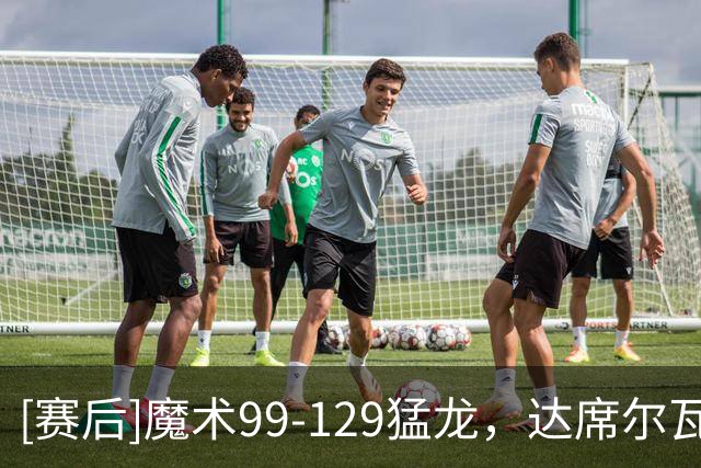 [赛后]魔术99-129猛龙，达席尔瓦20分3板1助，巴恩斯28分6板4助